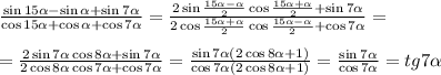 \frac{\sin15 \alpha-\sin\alpha+\sin7\alpha }{\cos15\alpha+\cos\alpha+\cos7\alpha} = \frac{ 2\sin \frac{15\alpha-\alpha}{2}\cos \frac{15\alpha+\alpha}{2} +\sin7\alpha}{2\cos \frac{15\alpha+\alpha}{2}\cos \frac{15\alpha-\alpha}{2}+\cos7\alpha }= \\ \\ = \frac{2\sin7\alpha\cos8\alpha+\sin7\alpha}{2\cos8\alpha\cos7\alpha+\cos7\alpha} = \frac{\sin7\alpha(2\cos8\alpha+1)}{\cos7\alpha(2\cos8\alpha+1)}= \frac{\sin7\alpha}{\cos7\alpha}=tg7\alpha