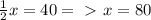 \frac{1}{2} x=40 =\ \textgreater \ x=80