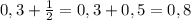 0,3 +\frac{1}{2}= 0,3 +0,5 =0,8