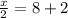 \frac{x}{2}=8+2