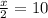 \frac{x}{2} =10