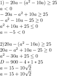 1)-20a-(a^2-10a) \geq 25 \\&#10; a\ \textless \ 0\\&#10; -20a-a^2+10a \geq 25\\&#10; -a^2-10a-25 \geq 0 \\&#10; a^2+10a+25 \leq 0\\&#10; a=-5 \ \textless \ 0\\\\&#10;2)20a-(a^2-10a) \geq 25\\&#10; 20a-a^2+10a-25 \geq 0\\&#10; a^2-30a+25 \leq 0\\&#10; D=900-4*1*25\\&#10; a=15-10\sqrt{2}\\&#10; a=15+10\sqrt{2}