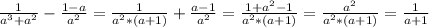 \frac{1}{a ^{3}+a ^{2} }- \frac{1-a}{a ^{2} }= \frac{1}{a ^{2}*(a+1) }+ \frac{a-1}{a ^{2} }= \frac{1+a ^{2}-1 }{a ^{2}*(a+1) }= \frac{a ^{2} }{a ^{2}*(a+1) }= \frac{1}{a+1}