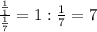 \frac{ \frac{1}{1} }{ \frac{1}{7} } =1: \frac{1}{7} =7