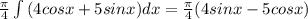 \frac {\pi}{4} \int {(4cosx + 5sinx)}dx = \frac {\pi}{4} (4sinx - 5cosx)