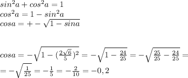 sin ^{2} a+cos ^{2} a=1\\cos^{2} a=1-sin^{2} a\\cosa=+- \sqrt{1-sina} \\ \\ \\ cosa=- \sqrt{1- (\frac{2 \sqrt{6} }{5})^{2} } =- \sqrt{1- \frac{24}{25} } =- \sqrt{ \frac{25}{25}- \frac{24}{25} } = \\ =- \sqrt{ \frac{1}{25} } =- \frac{1}{5} =- \frac{2}{10} =-0,2