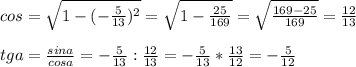 cos= \sqrt{1-(- \frac{5}{13} ) ^{2} } = \sqrt{1- \frac{25}{169} } = \sqrt{ \frac{169-25}{169} } = \frac{12}{13} \\ \\ tga= \frac{sina}{cosa} =- \frac{5}{13} : \frac{12}{13} =- \frac{5}{13} * \frac{13}{12} =- \frac{5}{12}