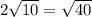 2 \sqrt{10} = \sqrt{40}