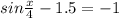 sin \frac{x}{4} -1.5= - 1