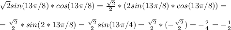 \sqrt{2}sin(13 \pi /8)*cos(13 \pi /8)= \frac{ \sqrt{2} }{2}*(2sin(13 \pi /8)*cos(13 \pi /8))=\\\\= \frac{ \sqrt{2} }{2}*sin(2*13 \pi /8)= \frac{ \sqrt{2} }{2}sin(13 \pi /4)= \frac{ \sqrt{2} }{2}*(- \frac{ \sqrt{2} }{2})=- \frac{2}{4}=- \frac{1}{2}