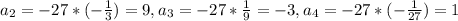 a_2=-27*(- \frac{1}{3} )=9, a_3=-27* \frac{1}{9}=-3, a_4=-27*(- \frac{1}{27} )=1