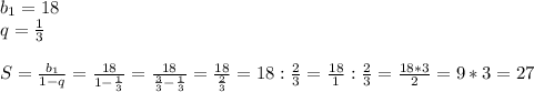 b _{1} =18\\q= \frac{1}{3} \\ \\ S= \frac{b _{1} }{1-q} = \frac{18}{1- \frac{1}{3} } = \frac{18}{ \frac{3}{3} - \frac{1}{3} } = \frac{18}{ \frac{2}{3} } =18: \frac{2}{3} = \frac{18}{1} : \frac{2}{3} = \frac{18*3}{2} =9*3=27