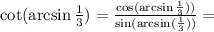 \cot(\arcsin\frac{1}{3})= \frac{\cos(\arcsin\frac{1}{3}))}{\sin(\arcsin(\frac{1}{3}))}=