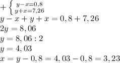 + \left \{ {{y-x=0,8} \atop {y+x=7,26}} \right. \\y-x+y+x=0,8+7,26\\2y=8,06\\y=8,06:2\\y=4,03\\x=y-0,8=4,03-0,8=3,23