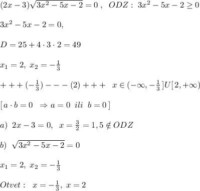 (2x-3)\sqrt{3x^2-5x-2}=0\; ,\; \; ODZ:\; 3x^2-5x-2 \geq 0\\\\3x^2-5x-2=0,\\\\D=25+4\cdot 3\cdot 2=49\\\\x_1=2,\; x_2=-\frac{1}{3}\\\\+++(-\frac{1}{3})---(2)+++\; \; x\in (-\infty,-\frac{1}{3}\, ]U[\, 2,+\infty)\\\\ \, [\, a\cdot b=0\; \; \Rightarrow a=0\; \; ili\; \; b=0\, ]\\\\a)\; \; 2x-3=0,\; \; x=\frac{3}{2}=1,5\notin ODZ\\\\b)\; \; \sqrt{3x^2-5x-2}=0\\\\x_1=2,\; x_2=-\frac{1}{3}\\\\Otvet:\; \; x=-\frac{1}{3},\; x=2