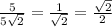 \frac{5}{5 \sqrt{2} } = \frac{1}{ \sqrt{2} } = \frac{ \sqrt{2} }{2}