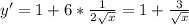 y'=1+6* \frac{1}{2 \sqrt{x} } =1+ \frac{3}{ \sqrt{x} }