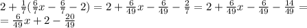 2+\frac{1}{7}(\frac{6}{7}x- \frac{6}{7}-2)=2+\frac{6}{49}x- \frac{6}{49}- \frac{2}{7}=2+\frac{6}{49}x- \frac{6}{49}-\frac{14}{49}=\\&#10;=\frac{6}{49}x+2-\frac{20}{49}