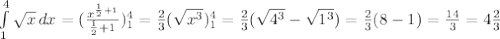 \int\limits^4_1 { \sqrt{x} } \, dx = (\frac{x ^{ \frac{1}{2}+1 } }{ \frac{1}{2}+1 }) ^4_1= \frac{2}{3} (\sqrt{ x^{3} } )^4_1= \frac{2}{3} ( \sqrt{4 ^{3 } }- \sqrt{1 ^{3} })= \frac{2}{3} (8-1)= \frac{14}{3} =4 \frac{2}{3}