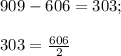 909 - 606 =303; \\ \\ 303= \frac{606}{2}