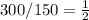 300/150= \frac{1}{2}