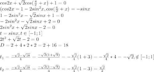 cos2x+\sqrt2cos(\frac{\pi}2+x)+1=0\\(cos2x=1-2sin^2x,cos(\frac{\pi}2+x)=-sinx\\1-2sin^2x-\sqrt{2}sinx+1=0\\-2sin^2x-\sqrt{2}sinx+2=0\\2sin^2x+\sqrt2sinx-2=0\\t=sinx,t\in[-1;1]\\2t^2+\sqrt2t-2=0\\D=2+4*2*2=2+16=18\\\\t_1=\frac{-\sqrt{2}-\sqrt{18}}4=\frac{-\sqrt{2}(1+\sqrt{9})}4=-\frac{\sqrt2}4(1+3)=-\frac{\sqrt2}4*4=-\sqrt2,\notin[-1;1]\\\\t_2=\frac{-\sqrt{2}-\sqrt{18}}4=\frac{-\sqrt{2}(1-\sqrt{9})}4=-\frac{\sqrt2}4(1-3)=\frac{\sqrt2}2