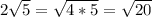 2 \sqrt{5} = \sqrt{4*5} = \sqrt{20}