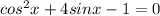 cos^2x+4sinx-1=0