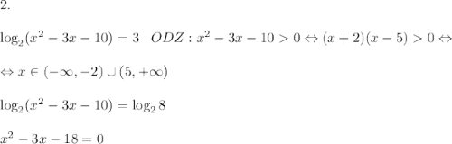 2.\\\\\log_2(x^2 - 3x - 10) = 3 \;\;\;ODZ: x^2 - 3x - 10 0\Leftrightarrow (x + 2)(x - 5) 0 \Leftrightarrow \\ \\ \Leftrightarrow x\in(-\infty, -2) \cup (5,+\infty)\\\\\log_2(x^2 - 3x - 10) = \log_28\\\\x^2 - 3x - 18 = 0