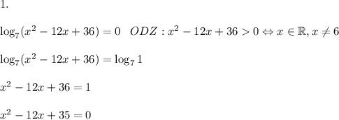 1.\\\\\log_7(x^2 - 12x + 36) = 0\;\;\;ODZ: x^2 - 12x + 36 0 \Leftrightarrow x \in \mathbb{R}, x \neq 6 \\\\\log_7(x^2 - 12x +36) = \log_71\\\\x^2 - 12x + 36 = 1\\\\x^2 - 12x + 35 = 0