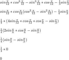 sin\frac{\pi}{12}*cos^3\frac{\pi}{12}-sin^3\frac{\pi}{12}*cos\frac{\pi}{12}-\frac{1}4sin\frac{\pi}{3}\\\\sin\frac{\pi}{12}*cos\frac{\pi}{12}(cos^2\frac{\pi}{12}-sin^2\frac{\pi}{12})-\frac{1}4sin\frac{\pi}{3}\\\\\frac{1}4*(4sin\frac{\pi}{12}*cos\frac{\pi}{12}*cos\frac{\pi}{6}-sin\frac{\pi}{3})\\\\\frac{1}4(2sin\frac{\pi}{6}*cos\frac{\pi}{6}-sin\frac{\pi}{3})\\\\\frac{1}4(sin\frac{\pi}{3}-sin\frac{\pi}{3})\\\\\frac{1}4*0\\\\0