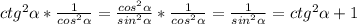 ctg^{2} \alpha * \frac{1}{cos ^{2} \alpha } = \frac{cos^{2} \alpha }{sin^{2} \alpha } *\frac{1}{cos ^{2} \alpha } = \frac{1}{sin^{2} \alpha } =ctg^{2} \alpha +1 \\