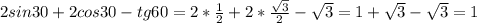 2sin30+2cos30-tg60=2* \frac{1}{2} +2* \frac{ \sqrt{3} }{2} - \sqrt{3 }=1+ \sqrt{3} - \sqrt{3} =1