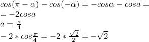 cos( \pi - \alpha )-cos(- \alpha )=-cos \alpha -cosa= \\ =-2cosa \\ a= \frac{ \pi }{4} \\ -2*cos \frac{ \pi }{4} =-2* \frac{ \sqrt{2} }{2} =- \sqrt{2}