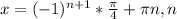 x=(-1)^{n+1}* \frac{ \pi }{4}+ \pi n,n