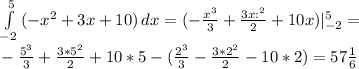 \int\limits^5_{-2} { (-x^{2}+3x+10) } \, dx=(- \frac{ x^{3}} {3} + \frac{3x:^{2}}{2} +10x)|_{-2}^{5}= \\ - \frac{ 5^{3}} {3} + \frac{3*5^{2}}{2} +10*5-(\frac{ 2^{3}} {3} - \frac{3*2^{2}}{2} -10*2)=57 \frac{1}{6} \\