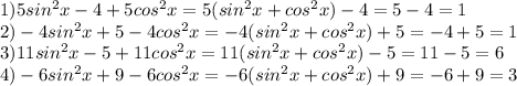 1) 5sin^2 x - 4 + 5cos^2 x=5(sin^2x+cos^2x)-4=5-4=1\\2) - 4sin^2 x + 5 - 4cos^2 x=-4(sin^2x+cos^2x)+5=-4+5=1\\3) 11sin^2 x - 5 + 11cos^2 x =11(sin^2x+cos^2x)-5=11-5=6\\4) - 6sin^2 x + 9 - 6cos^2 x=-6(sin^2x+cos^2x)+9=-6+9=3