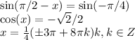 \sin(\pi/2-x)=\sin(-\pi/4) \\ \cos(x)=-\sqrt{2}/2 \\ x=\frac{1}{4}(\pm 3\pi+8 \pi k) k, k \in Z