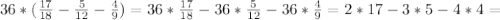 36* (\frac{17}{18} -\frac{5}{12} - \frac{4}{9} )=36*\frac{17}{18}-36*\frac{5}{12}-36*\frac{4}{9} =2*17-3*5-4*4=