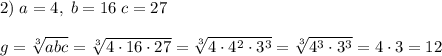 2)\; a=4,\; b=16\; c=27\\\\g=\sqrt[3]{abc}=\sqrt[3]{4\cdot 16\cdot 27}=\sqrt[3]{4\cdot 4^2\cdot 3^3}=\sqrt[3]{4^3\cdot 3^3}=4\cdot 3=12