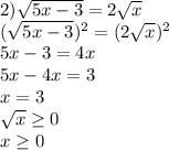 2) \sqrt{5x-3} =2 \sqrt{x} \\( \sqrt{5x-3} ) ^{2} =(2 \sqrt{x} ) ^{2} \\ 5x-3=4x\\5x-4x=3\\x=3 \\ \sqrt{x} \geq 0\\x \geq 0