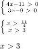 \left \{ {{4x-11\ \textgreater \ 0} \atop {3x-9\ \textgreater \ 0}} \right. \\ \\ \left \{ {{x\ \textgreater \ \frac{11}{4} } \atop {x\ \textgreater \ 3}} \right. \\ \\ x\ \textgreater \ 3