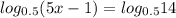 log_{0.5}(5x-1)= log_{0.5} 14