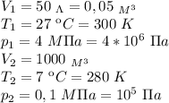 V_1=50 \ _\Lambda=0,05 \ _{M^3} \\ T_1=27 \ кC=300 \ K \\ p_1=4 \ M \Pi a=4*10^6 \ \Pi a \\ V_2=1000 \ _{M^3} \\ T_2=7 \ кC=280 \ K \\ p_2=0,1 \ M\Pi a=10^5 \ \Pi a