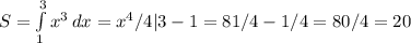 S= \int\limits^3_1 {x^3} \, dx =x^4/4|3-1=81/4-1/4=80/4=20