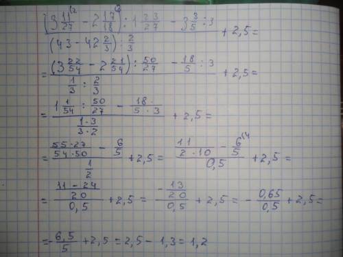 Решить вас (3 11/27 - 2 17/18) ; 1 23/27 - 3 3/5 : 3 + 2,5 (43- 42 2/3) : 2/3 p.s это все одно выраж