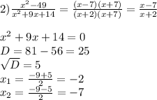 2) \frac{ x^{2} -49}{ x^{2} +9x+14} = \frac{(x-7)(x+7)}{(x+2)(x+7)}= \frac{x-7}{x+2} \\ \\ x^{2} +9x+14=0\\D=81-56=25\\ \sqrt{D} =5\\ x_{1} = \frac{-9+5}{2} =-2\\ x_{2} = \frac{-9-5}{2} =-7