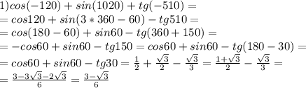 1) cos(-120)+sin(1020)+tg(-510)=\\=cos120+sin(3*360-60)-tg510=\\=cos(180-60)+sin60-tg(360+150)=\\=-cos60+sin60-tg150=cos60+sin60-tg(180-30)=\\=cos60+sin60-tg30= \frac{1}{2} + \frac{ \sqrt{3} }{2} - \frac{ \sqrt{3} }{3} = \frac{1+ \sqrt{3} }{2} - \frac{ \sqrt{3} }{3} = \\ = \frac{3-3 \sqrt{3} -2 \sqrt{3} }{6} = \frac{3- \sqrt{3} }{6}