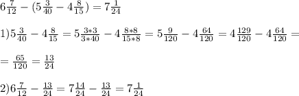 6 \frac{7}{12} -(5 \frac{3}{40} -4 \frac{8}{15} )=7 \frac{1}{24} \\ \\ 1)5 \frac{3}{40} -4 \frac{8}{15}=5 \frac{3*3}{3*40} -4 \frac{8*8}{15*8} =5 \frac{9}{120} -4 \frac{64}{120} =4 \frac{129}{120} -4 \frac{64}{120} = \\ \\ = \frac{65}{120} = \frac{13}{24} \\ \\ 2)6 \frac{7}{12} - \frac{13}{24} =7 \frac{14}{24} - \frac{13}{24} =7 \frac{1}{24}