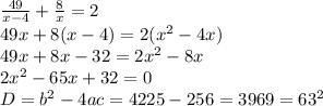 \frac{49}{x-4}+ \frac{8}{x}=2 \\ 49x+8(x-4)=2(x^2-4x) \\ 49x+8x-32=2x^2-8x \\ 2x^2-65x+32=0 \\ D=b^2-4ac=4225-256=3969=63^2